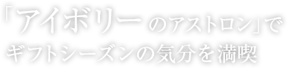 「アイボリーのアストロン」でギフトシーズンの気分を満喫